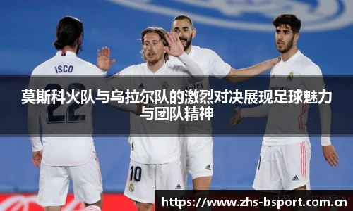 莫斯科火队与乌拉尔队的激烈对决展现足球魅力与团队精神